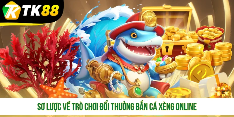 Sơ lược về trò chơi đổi thưởng Bắn Cá Xèng online
