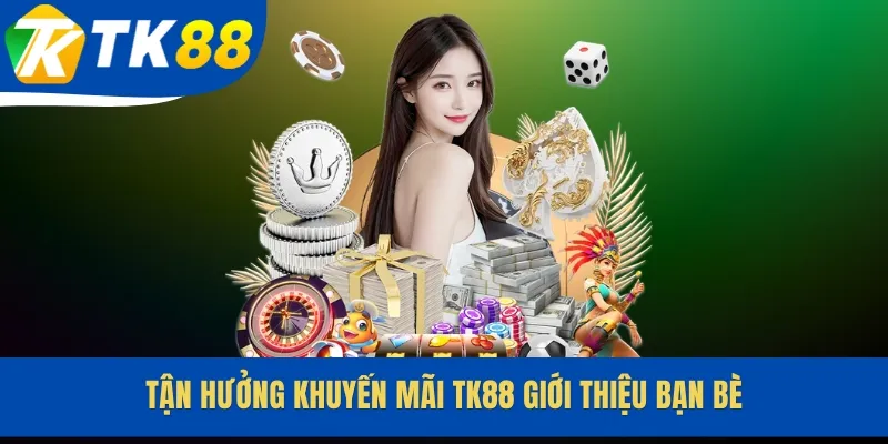Tận hưởng khuyến mãi TK88 giới thiệu bạn bè